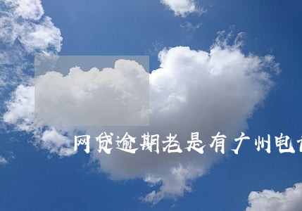 网贷逾期老是有广州电话打来 网贷逾期老是有广州电话打来