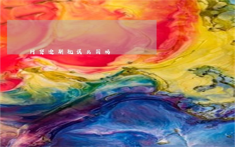 网贷逾期耽误出国吗 网贷逾期耽误出国吗
