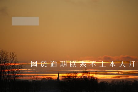网贷逾期联系不上本人打家人电话 网贷逾期联系不上本人打家人电话