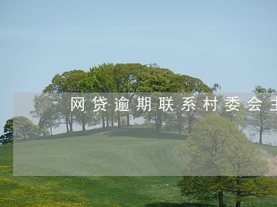 网贷逾期联系村委会主任 网贷逾期联系村委会主任