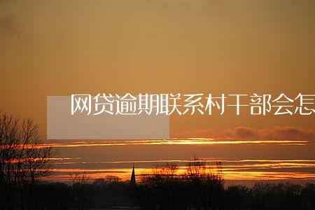 网贷逾期联系村干部会怎样 网贷逾期联系村干部会怎样
