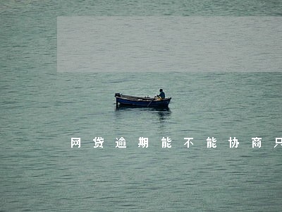 网贷逾期能不能协商只还本金 网贷逾期能不能协商只还本金