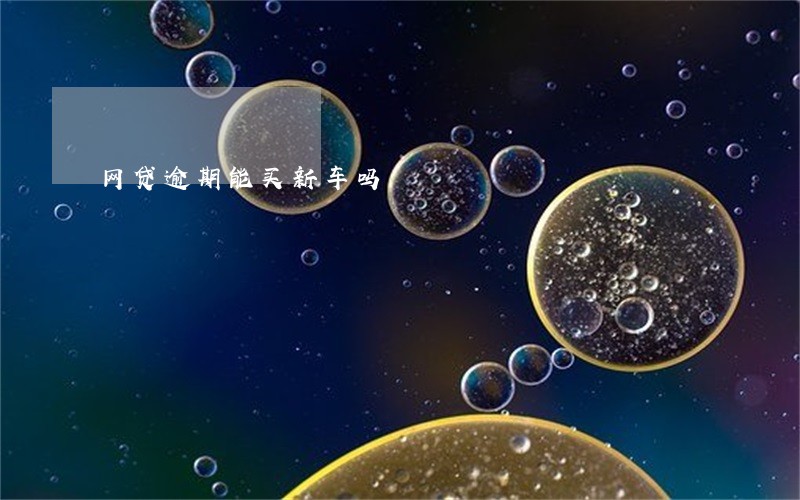 网贷逾期能买新车吗 网贷逾期能买新车吗