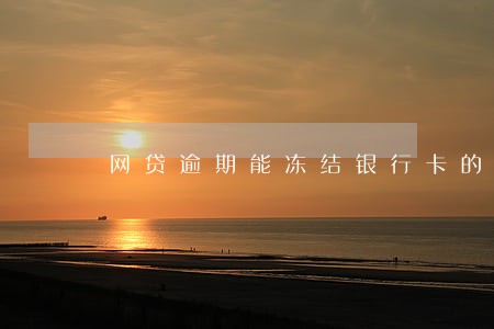 网贷逾期能冻结银行卡的吗 网贷逾期能冻结银行卡的吗