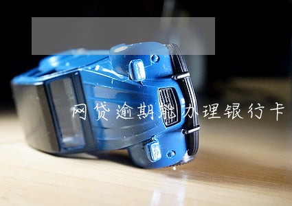 网贷逾期能办理银行卡 网贷逾期能办理银行卡