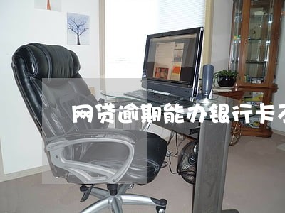 网贷逾期能办银行卡不能 网贷逾期能办银行卡不能
