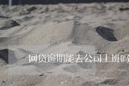 网贷逾期能去公司上班吗 网贷逾期能去公司上班吗