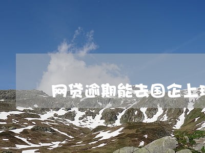 网贷逾期能去国企上班吗 网贷逾期能去国企上班吗