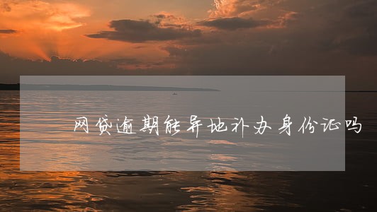 网贷逾期能异地补办身份证吗 网贷逾期能异地补办身份证吗