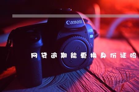 网贷逾期能更换身份证吗 网贷逾期能更换身份证吗