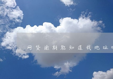 网贷逾期能知道我地址吗 网贷逾期能知道我地址吗