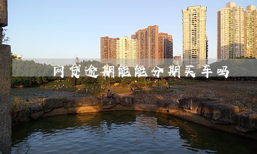 网贷逾期能能分期买车吗 网贷逾期能能分期买车吗