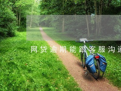 网贷逾期能跟客服沟通还款吗 网贷逾期能跟客服沟通还款吗