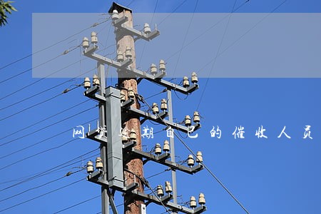 网贷逾期自己的催收人员 网贷逾期自己的催收人员