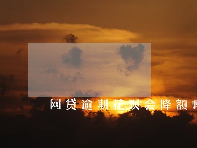 网贷逾期花呗会降额吗 网贷逾期花呗会降额吗