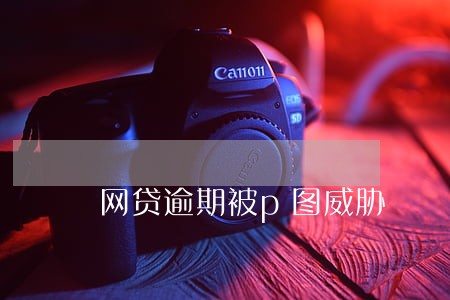 网贷逾期被p图威胁
