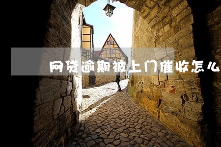 网贷逾期被上门催收怎么办 网贷逾期被上门催收怎么办
