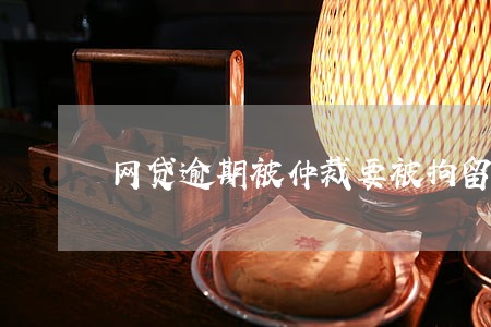 网贷逾期被仲裁要被拘留吗 网贷逾期被仲裁要被拘留吗