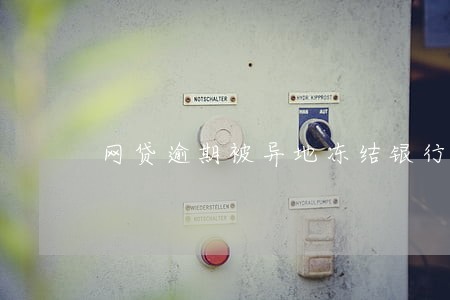 网贷逾期被异地冻结银行卡 网贷逾期被异地冻结银行卡