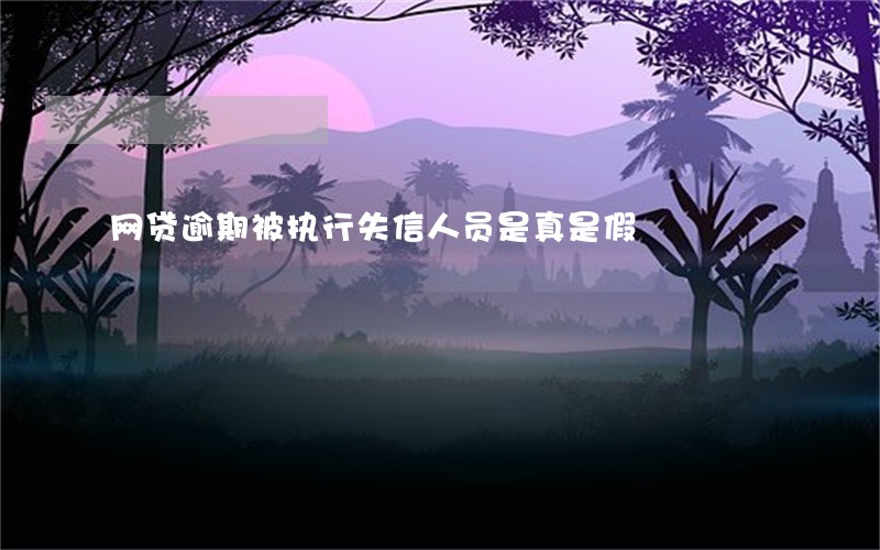 网贷逾期被执行失信人员是真是假 网贷逾期被执行失信人员是真是假