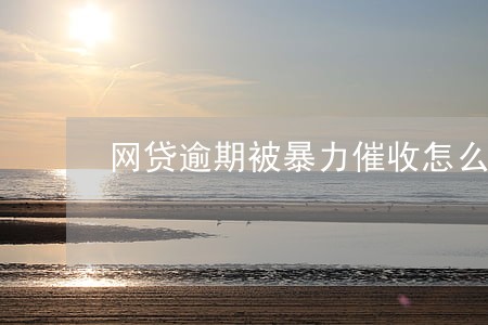 网贷逾期被暴力催收怎么处理 网贷逾期被暴力催收怎么处理