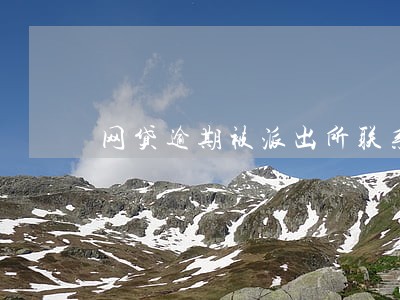 网贷逾期被派出所联系 网贷逾期被派出所联系