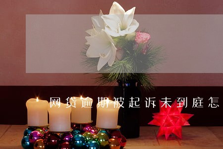 网贷逾期被起诉未到庭怎么办 网贷逾期被起诉未到庭怎么办