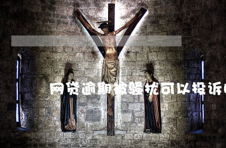 网贷逾期被骚扰可以投诉吗 网贷逾期被骚扰可以投诉吗