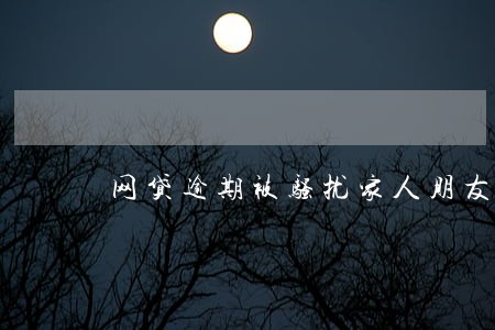 网贷逾期被骚扰家人朋友怎么投诉 网贷逾期被骚扰家人朋友怎么投诉