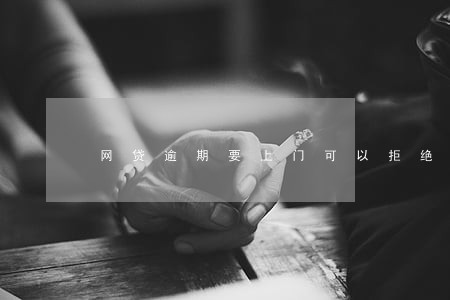 网贷逾期要上门可以拒绝吗 网贷逾期要上门可以拒绝吗