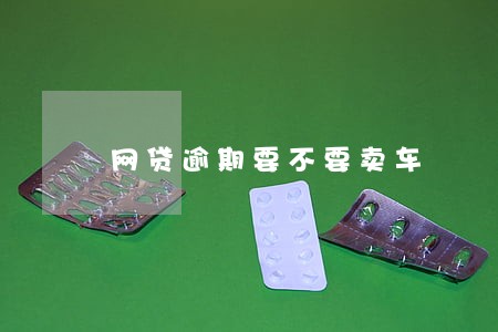 网贷逾期要不要卖车 网贷逾期要不要卖车