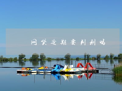 网贷逾期要判刑吗 网贷逾期要判刑吗
