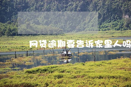 网贷逾期要告诉家里人吗 网贷逾期要告诉家里人吗
