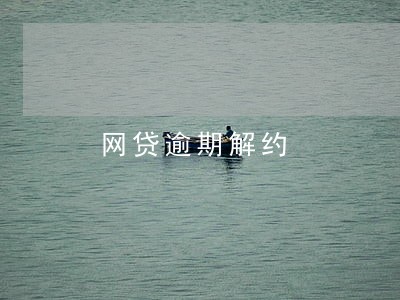 网贷逾期解约 网贷逾期解约