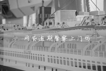 网贷逾期警察上门吗 网贷逾期警察上门吗
