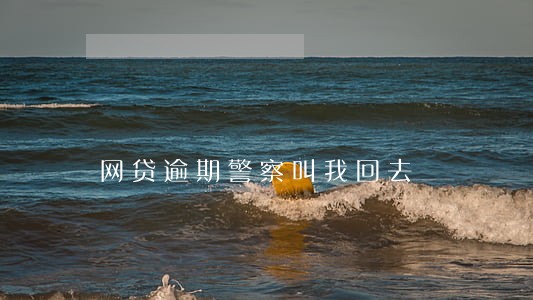 网贷逾期警察叫我回去 网贷逾期警察叫我回去