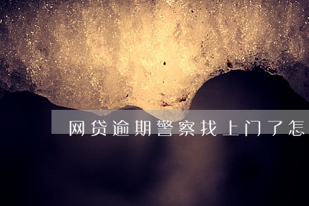 网贷逾期警察找上门了怎么办