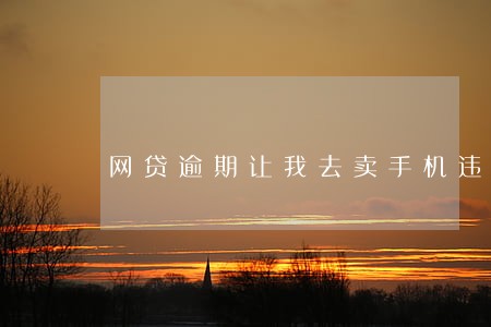 网贷逾期让我去卖手机违法吗 网贷逾期让我去卖手机违法吗