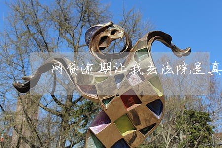 网贷逾期让我去法院是真的吗 网贷逾期让我去法院是真的吗