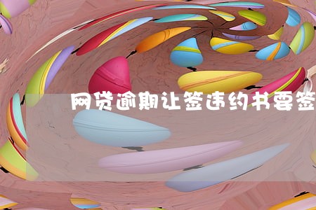 网贷逾期让签违约书要签吗 网贷逾期让签违约书要签吗