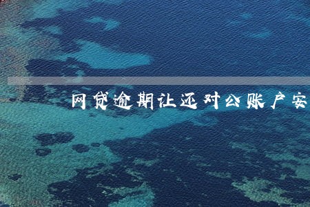 网贷逾期让还对公账户安全吗 网贷逾期让还对公账户安全吗