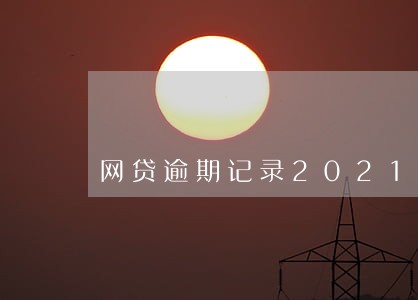 网贷逾期记录2021 网贷逾期记录2021