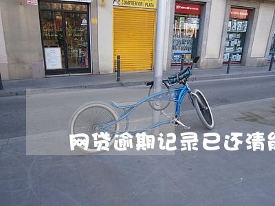 网贷逾期记录已还清能消除吗 网贷逾期记录已还清能消除吗
