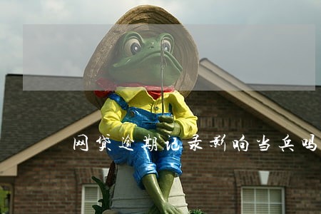 网贷逾期记录影响当兵吗 网贷逾期记录影响当兵吗