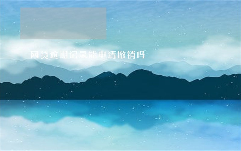 网贷逾期记录能申请撤销吗 网贷逾期记录能申请撤销吗