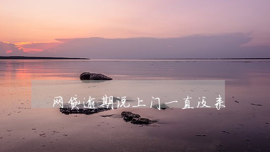 网贷逾期说上门一直没来 网贷逾期说上门一直没来
