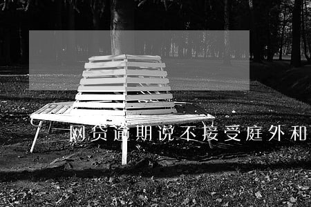 网贷逾期说不接受庭外和解 网贷逾期说不接受庭外和解