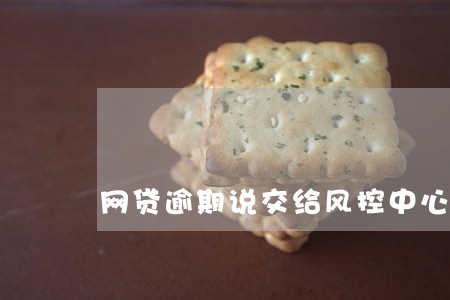 网贷逾期说交给风控中心 网贷逾期说交给风控中心