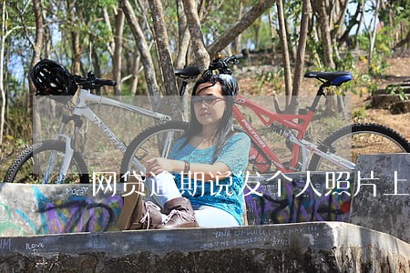 网贷逾期说发个人照片上网 网贷逾期说发个人照片上网