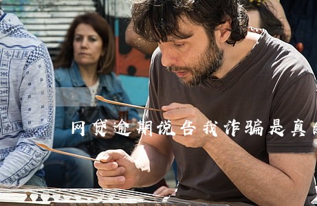 网贷逾期说告我诈骗是真的吗 网贷逾期说告我诈骗是真的吗